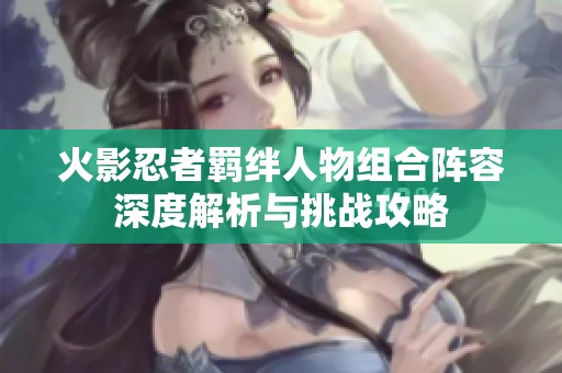 火影忍者羁绊人物组合阵容深度解析与挑战攻略