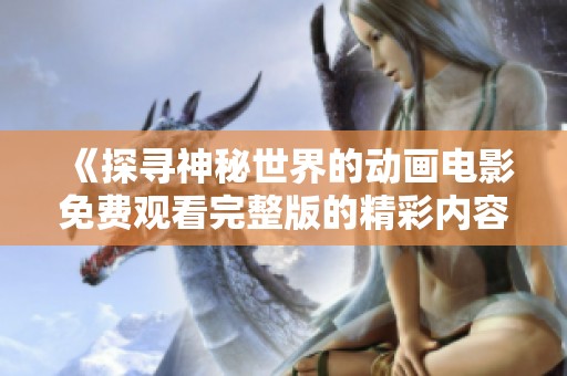 《探寻神秘世界的动画电影免费观看完整版的精彩内容》
