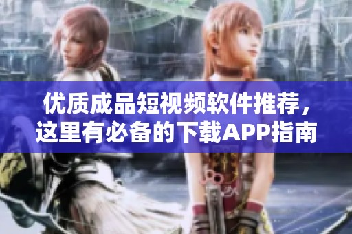 优质成品短视频软件推荐，这里有必备的下载APP指南