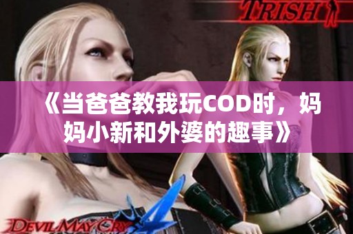 《当爸爸教我玩COD时，妈妈小新和外婆的趣事》