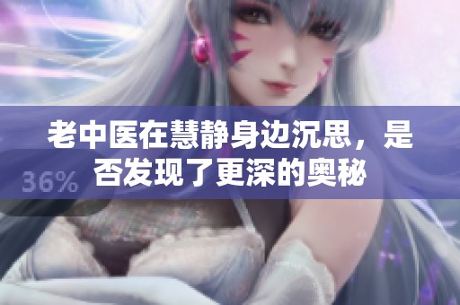 老中医在慧静身边沉思，是否发现了更深的奥秘