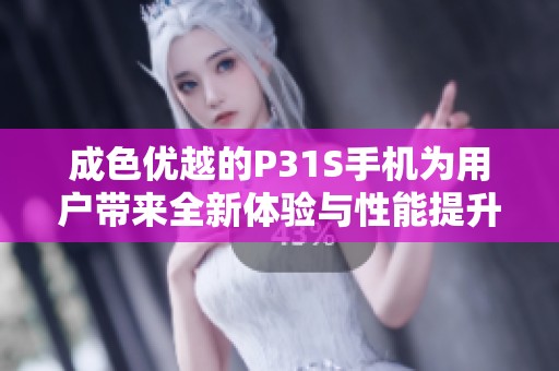 成色优越的P31S手机为用户带来全新体验与性能提升