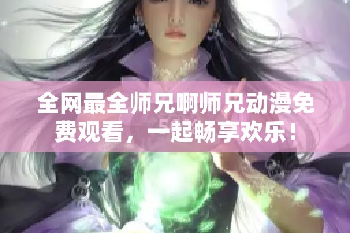 全网最全师兄啊师兄动漫免费观看，一起畅享欢乐！