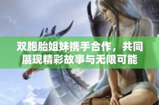双胞胎姐妹携手合作，共同展现精彩故事与无限可能