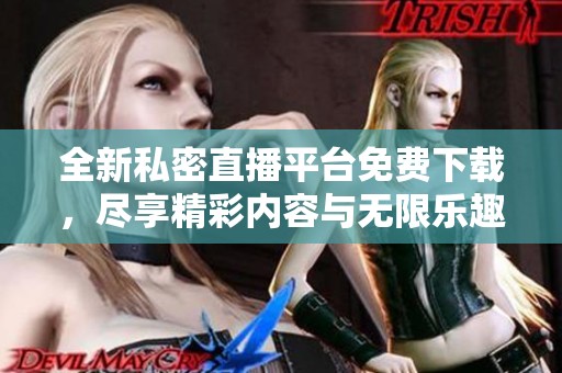 全新私密直播平台免费下载，尽享精彩内容与无限乐趣