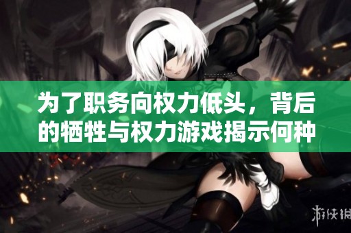 为了职务向权力低头，背后的牺牲与权力游戏揭示何种人性