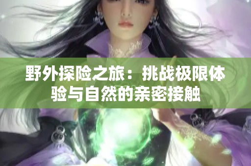 野外探险之旅：挑战极限体验与自然的亲密接触