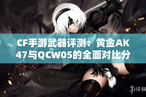 CF手游武器评测：黄金AK47与QCW05的全面对比分析