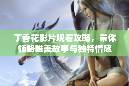 丁香花影片观看攻略，带你领略唯美故事与独特情感