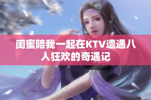 闺蜜陪我一起在KTV遭遇八人狂欢的奇遇记