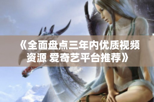 《全面盘点三年内优质视频资源 爱奇艺平台推荐》