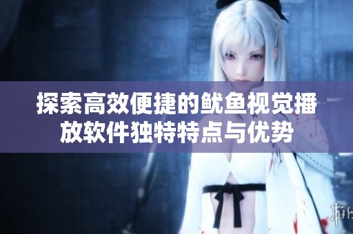 探索高效便捷的鱿鱼视觉播放软件独特特点与优势