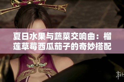 夏日水果与蔬菜交响曲：榴莲草莓西瓜茄子的奇妙搭配