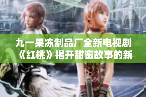 九一果冻制品厂全新电视剧《红桃》揭开甜蜜故事的新篇章