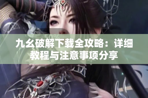 九幺破解下载全攻略：详细教程与注意事项分享