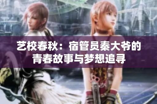 艺校春秋：宿管员秦大爷的青春故事与梦想追寻