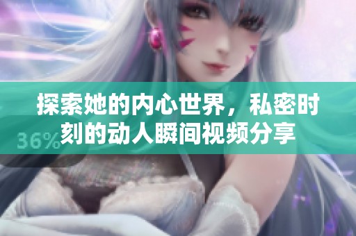 探索她的内心世界，私密时刻的动人瞬间视频分享