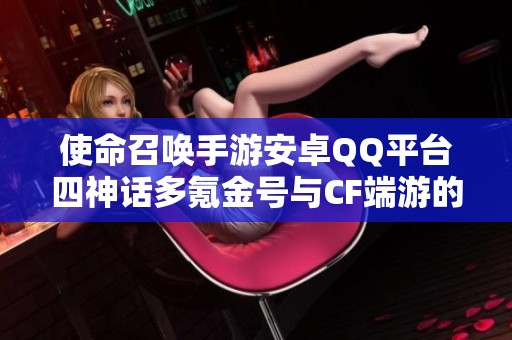 使命召唤手游安卓QQ平台四神话多氪金号与CF端游的精彩对比