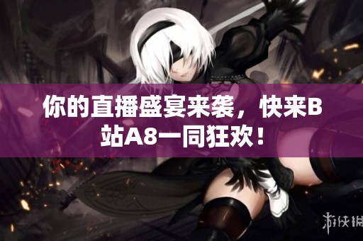 你的直播盛宴来袭，快来B站A8一同狂欢！