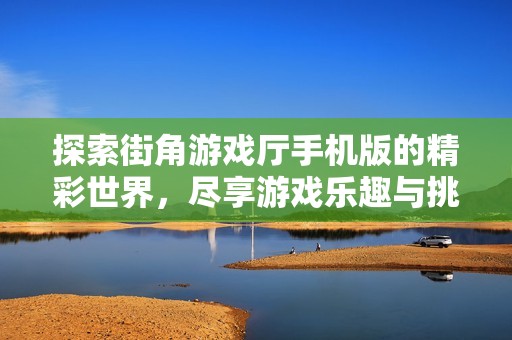 探索街角游戏厅手机版的精彩世界，尽享游戏乐趣与挑战