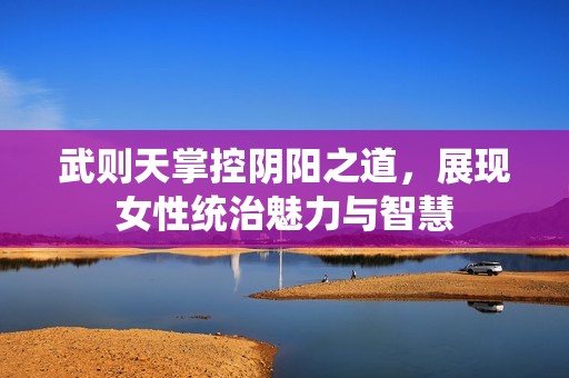 武则天掌控阴阳之道，展现女性统治魅力与智慧