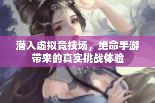 潜入虚拟竞技场，绝命手游带来的真实挑战体验