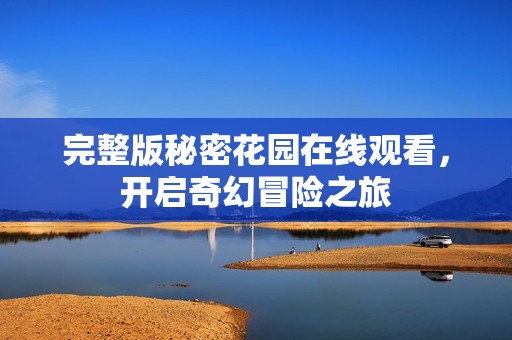 完整版秘密花园在线观看，开启奇幻冒险之旅
