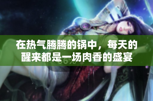 在热气腾腾的锅中，每天的醒来都是一场肉香的盛宴