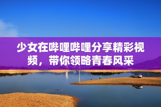 少女在哔哩哔哩分享精彩视频，带你领略青春风采