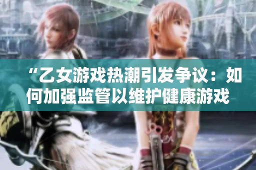 “乙女游戏热潮引发争议：如何加强监管以维护健康游戏环境”