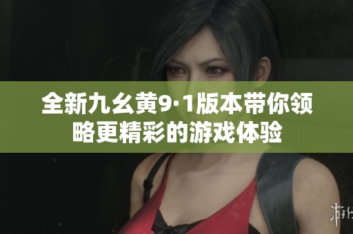 全新九幺黄9·1版本带你领略更精彩的游戏体验