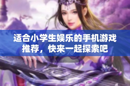 适合小学生娱乐的手机游戏推荐，快来一起探索吧
