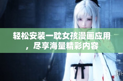 轻松安装一耽女孩漫画应用，尽享海量精彩内容
