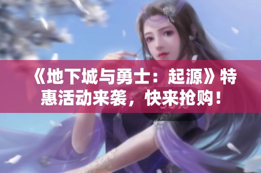 《地下城与勇士：起源》特惠活动来袭，快来抢购！