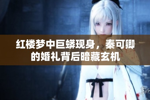 红楼梦中巨蟒现身，秦可卿的婚礼背后暗藏玄机