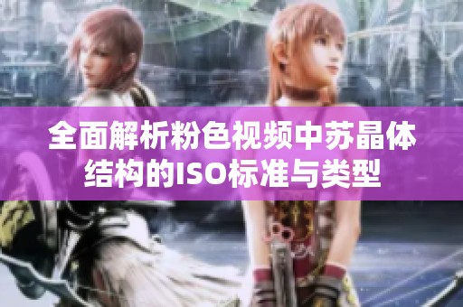 全面解析粉色视频中苏晶体结构的ISO标准与类型