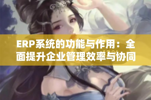 ERP系统的功能与作用：全面提升企业管理效率与协同能力