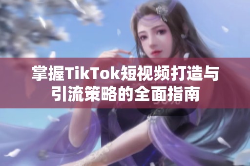 掌握TikTok短视频打造与引流策略的全面指南