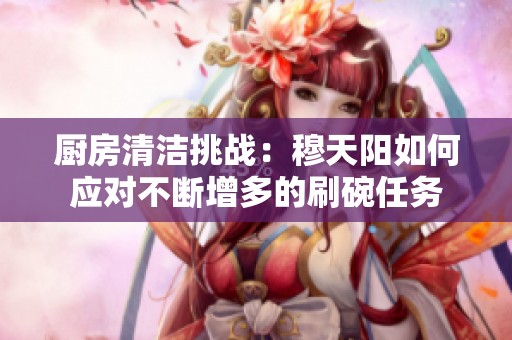 厨房清洁挑战：穆天阳如何应对不断增多的刷碗任务