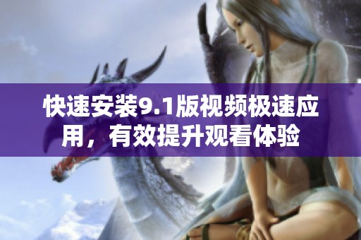 快速安装9.1版视频极速应用，有效提升观看体验