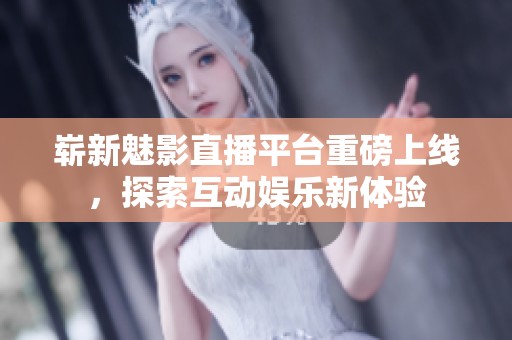 崭新魅影直播平台重磅上线，探索互动娱乐新体验