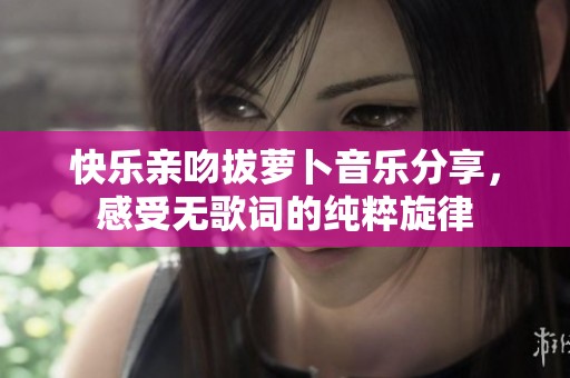 快乐亲吻拔萝卜音乐分享，感受无歌词的纯粹旋律