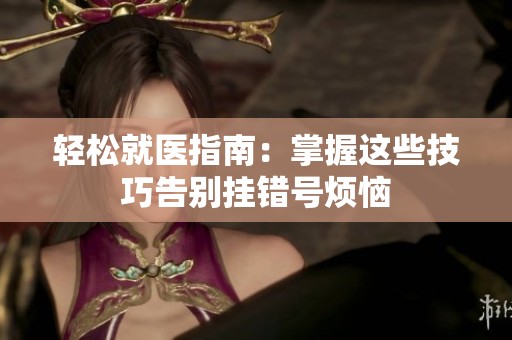 轻松就医指南：掌握这些技巧告别挂错号烦恼
