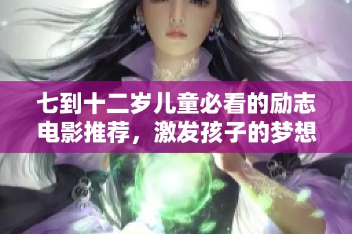 七到十二岁儿童必看的励志电影推荐，激发孩子的梦想与勇气