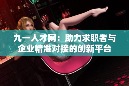 九一人才网：助力求职者与企业精准对接的创新平台
