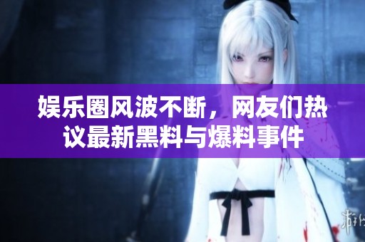 娱乐圈风波不断，网友们热议最新黑料与爆料事件