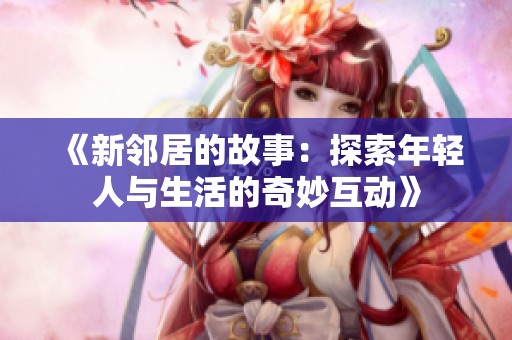 《新邻居的故事：探索年轻人与生活的奇妙互动》