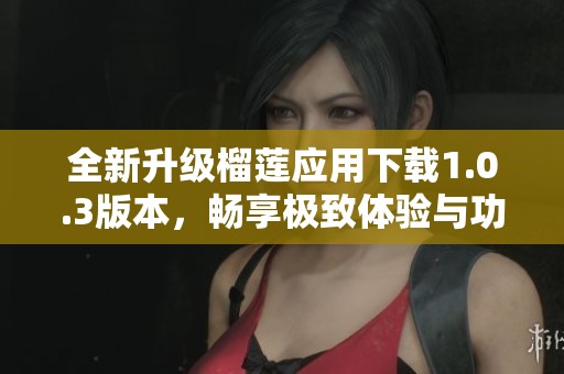 全新升级榴莲应用下载1.0.3版本，畅享极致体验与功能