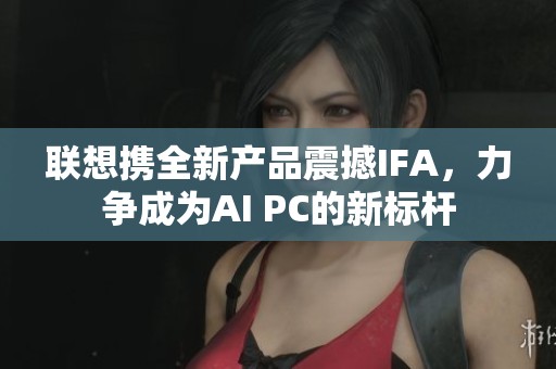 联想携全新产品震撼IFA，力争成为AI PC的新标杆