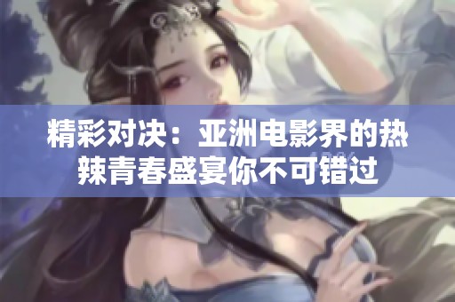 精彩对决：亚洲电影界的热辣青春盛宴你不可错过